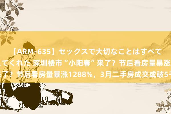 【ARM-635】セックスで大切なことはすべて君とのオナニーが教えてくれた 深圳楼市“小阳春”来了？节后看房量暴涨1288%，3月二手房成交或破5千套