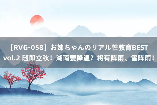 【RVG-058】お姉ちゃんのリアル性教育BEST vol.2 随即立秋！湖南要降温？将有阵雨、雷阵雨！