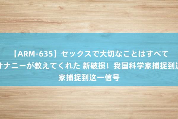 【ARM-635】セックスで大切なことはすべて君とのオナニーが教えてくれた 新破损！我国科学家捕捉到这一信号