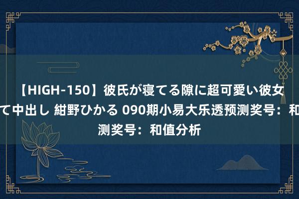 【HIGH-150】彼氏が寝てる隙に超可愛い彼女を襲って中出し 紺野ひかる 090期小易大乐透预测奖号：和值分析