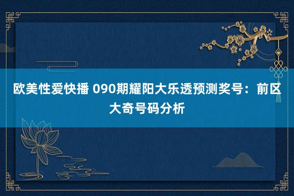 欧美性爱快播 090期耀阳大乐透预测奖号：前区大奇号码分析