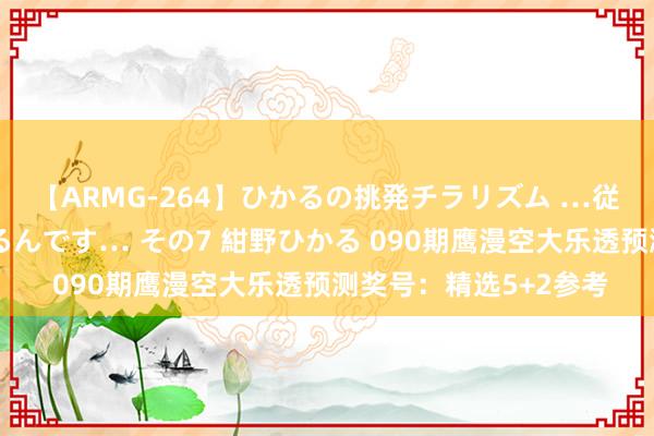 【ARMG-264】ひかるの挑発チラリズム …従妹が小悪魔すぎて困るんです… その7 紺野ひかる 090期鹰漫空大乐透预测奖号：精选5+2参考