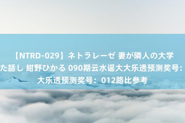 【NTRD-029】ネトラレーゼ 妻が隣人の大学生に寝盗られた話し 紺野ひかる 090期云水谣大大乐透预测奖号：012路比参考