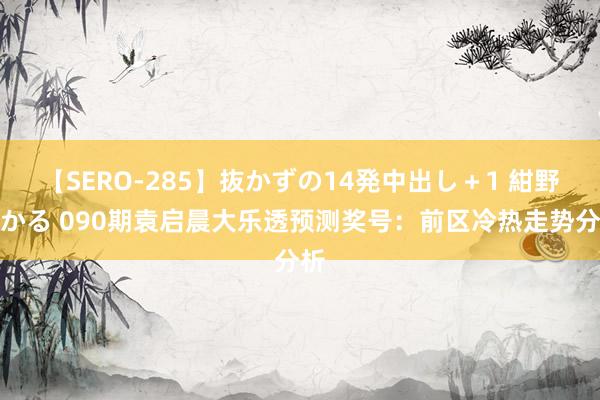 【SERO-285】抜かずの14発中出し＋1 紺野ひかる 090期袁启晨大乐透预测奖号：前区冷热走势分析