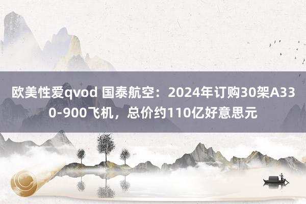 欧美性爱qvod 国泰航空：2024年订购30架A330-900飞机，总价约110亿好意思元