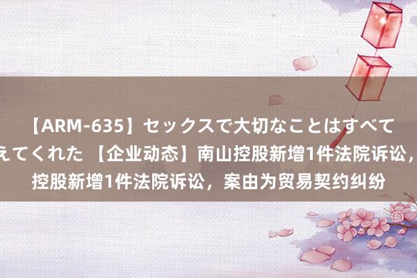 【ARM-635】セックスで大切なことはすべて君とのオナニーが教えてくれた 【企业动态】南山控股新增1件法院诉讼，案由为贸易契约纠纷