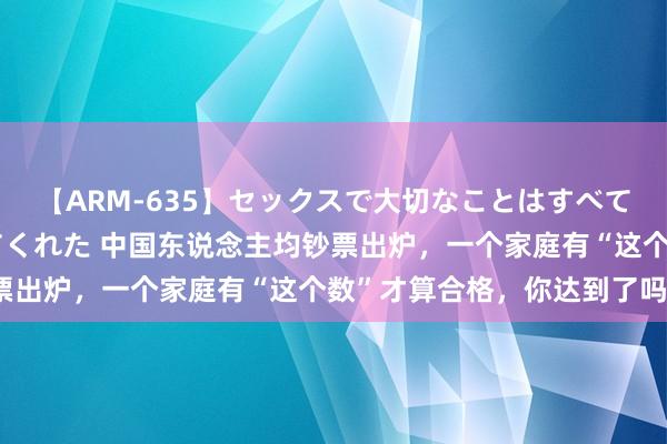 【ARM-635】セックスで大切なことはすべて君とのオナニーが教えてくれた 中国东说念主均钞票出炉，一个家庭有“这个数”才算合格，你达到了吗？