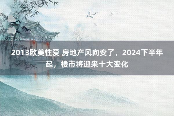 2013欧美性爱 房地产风向变了，2024下半年起，楼市将迎来十大变化