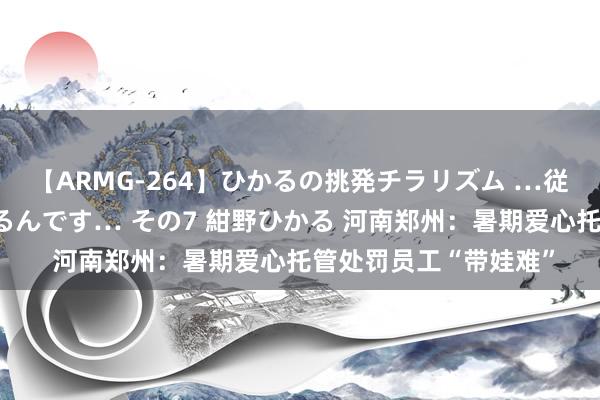 【ARMG-264】ひかるの挑発チラリズム …従妹が小悪魔すぎて困るんです… その7 紺野ひかる 河南郑州：暑期爱心托管处罚员工“带娃难”