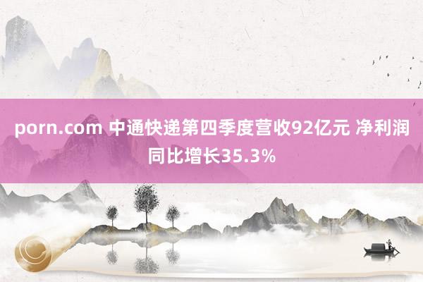 porn.com 中通快递第四季度营收92亿元 净利润同比增长35.3%