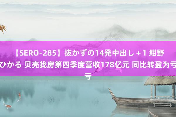 【SERO-285】抜かずの14発中出し＋1 紺野ひかる 贝壳找房第四季度营收178亿元 同比转盈为亏