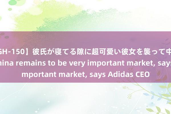 【HIGH-150】彼氏が寝てる隙に超可愛い彼女を襲って中出し 紺野ひかる China remains to be very important market， says Adidas CEO