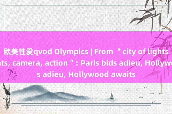 欧美性爱qvod Olympics | From ＂city of lights＂ to ＂lights， camera， action＂: Paris bids adieu， Hollywood awaits