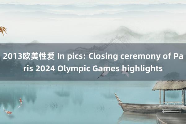 2013欧美性爱 In pics: Closing ceremony of Paris 2024 Olympic Games highlights