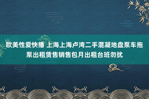 欧美性爱快播 上海上海卢湾二手混凝地盘泵车拖泵出租赁售销售包月出租台班勿扰