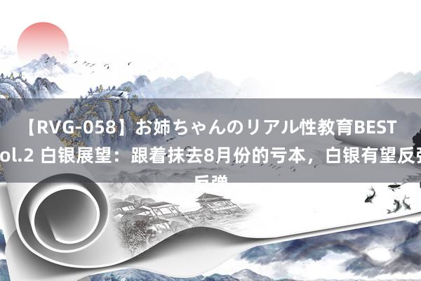 【RVG-058】お姉ちゃんのリアル性教育BEST vol.2 白银展望：跟着抹去8月份的亏本，白银有望反弹