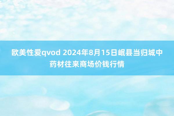 欧美性爱qvod 2024年8月15日岷县当归城中药材往来商场价钱行情