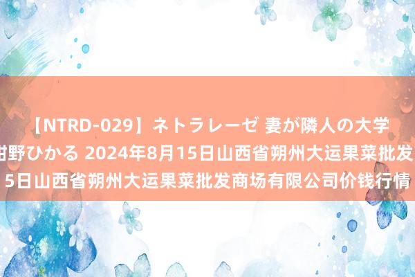 【NTRD-029】ネトラレーゼ 妻が隣人の大学生に寝盗られた話し 紺野ひかる 2024年8月15日山西省朔州大运果菜批发商场有限公司价钱行情