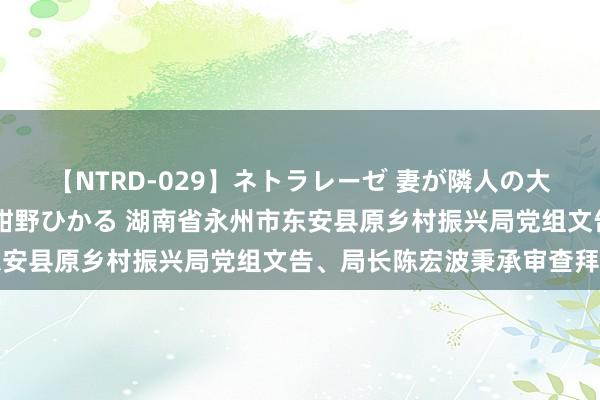 【NTRD-029】ネトラレーゼ 妻が隣人の大学生に寝盗られた話し 紺野ひかる 湖南省永州市东安县原乡村振兴局党组文告、局长陈宏波秉承审查拜访