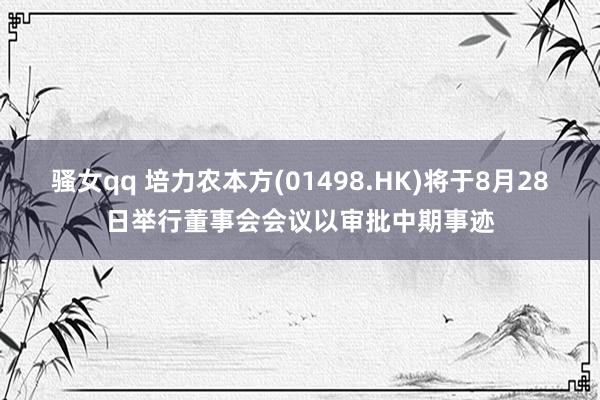 骚女qq 培力农本方(01498.HK)将于8月28日举行董事会会议以审批中期事迹