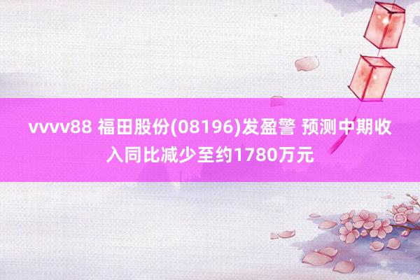 vvvv88 福田股份(08196)发盈警 预测中期收入同比减少至约1780万元