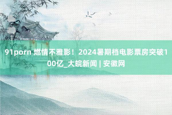 91porn 燃情不雅影！2024暑期档电影票房突破100亿_大皖新闻 | 安徽网