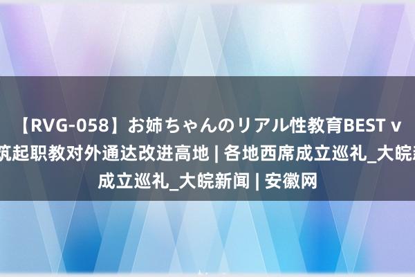 【RVG-058】お姉ちゃんのリアル性教育BEST vol.2 广西：筑起职教对外通达改进高地 | 各地西席成立巡礼_大皖新闻 | 安徽网