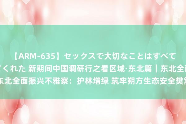 【ARM-635】セックスで大切なことはすべて君とのオナニーが教えてくれた 新期间中国调研行之看区域·东北篇｜东北全面振兴不雅察：护林增绿 筑牢朔方生态安全樊篱_大皖新闻 | 安徽网