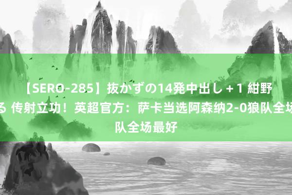 【SERO-285】抜かずの14発中出し＋1 紺野ひかる 传射立功！英超官方：萨卡当选阿森纳2-0狼队全场最好