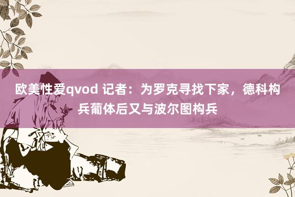 欧美性爱qvod 记者：为罗克寻找下家，德科构兵葡体后又与波尔图构兵