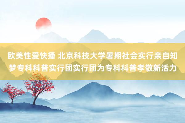 欧美性爱快播 北京科技大学暑期社会实行亲自知梦专科科普实行团实行团为专科科普孝敬新活力