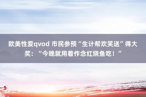 欧美性爱qvod 市民参预“生计帮欢笑送”得大奖：“今晚就用着作念红烧鱼吃！”