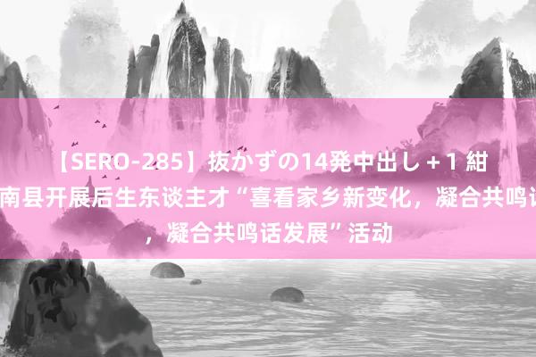 【SERO-285】抜かずの14発中出し＋1 紺野ひかる 定南县开展后生东谈主才“喜看家乡新变化，凝合共鸣话发展”活动