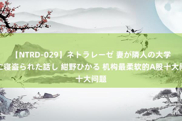 【NTRD-029】ネトラレーゼ 妻が隣人の大学生に寝盗られた話し 紺野ひかる 机构最柔软的A股十大问题