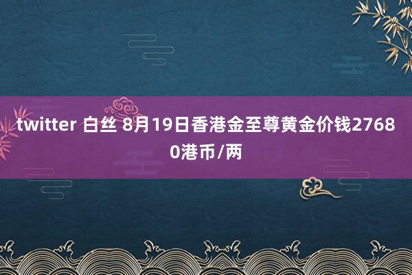 twitter 白丝 8月19日香港金至尊黄金价钱27680港币/两