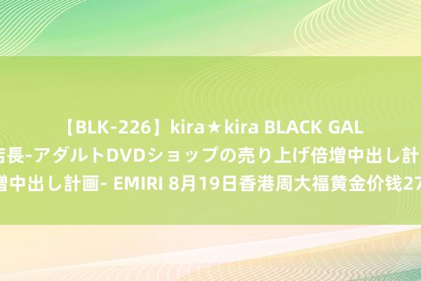 【BLK-226】kira★kira BLACK GAL 黒ギャル露出セクハラ1日店長-アダルトDVDショップの売り上げ倍増中出し計画- EMIRI 8月19日香港周大福黄金价钱27790港币/两