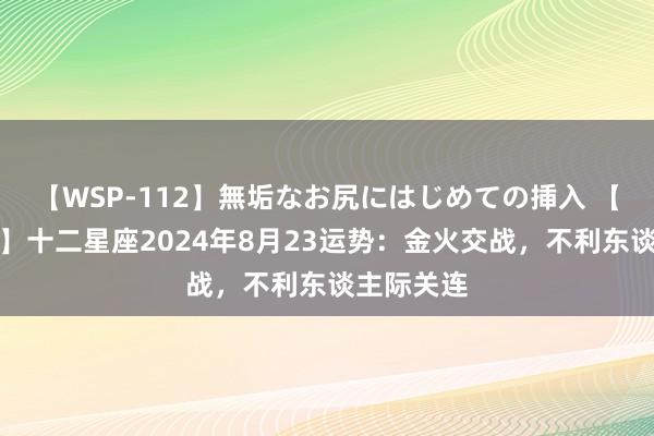 【WSP-112】無垢なお尻にはじめての挿入 【蓝色预警】十二星座2024年8月23运势：金火交战，不利东谈主际关连