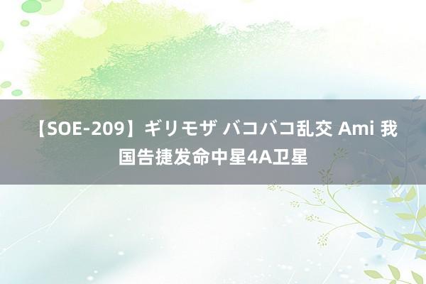 【SOE-209】ギリモザ バコバコ乱交 Ami 我国告捷发命中星4A卫星