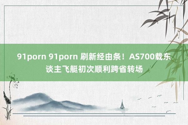 91porn 91porn 刷新经由条！AS700载东谈主飞艇初次顺利跨省转场