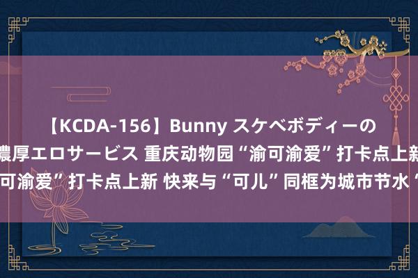 【KCDA-156】Bunny スケベボディーのバニーガールが手と口で濃厚エロサービス 重庆动物园“渝可渝爱”打卡点上新 快来与“可儿”同框为城市节水“代言”