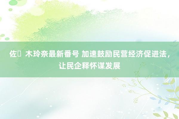 佐々木玲奈最新番号 加速鼓励民营经济促进法，让民企释怀谋发展