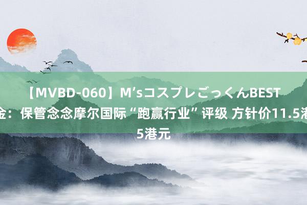 【MVBD-060】M’sコスプレごっくんBEST 中金：保管念念摩尔国际“跑赢行业”评级 方针价11.5港元