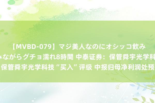 【MVBD-079】マジ美人なのにオシッコ飲みまくり！マゾ飲尿 飲みながらグチョ濡れ8時間 中泰证券：保管舜宇光学科技“买入”评级 中报归母净利润处预报中值偏上