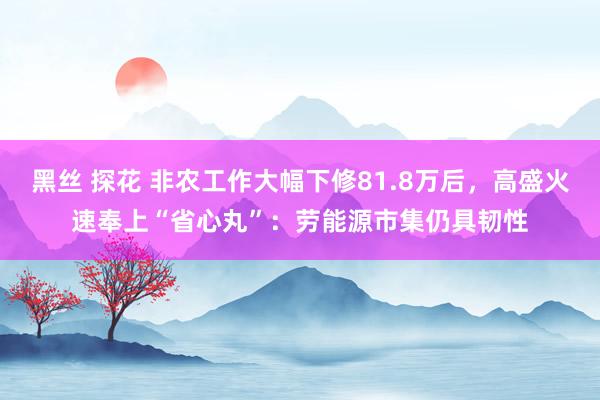 黑丝 探花 非农工作大幅下修81.8万后，高盛火速奉上“省心丸”：劳能源市集仍具韧性