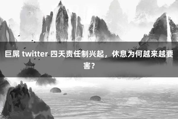 巨屌 twitter 四天责任制兴起，休息为何越来越要害？