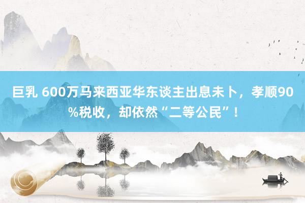 巨乳 600万马来西亚华东谈主出息未卜，孝顺90%税收，却依然“二等公民”！