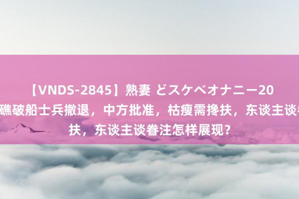 【VNDS-2845】熟妻 どスケベオナニー20連発！！ 温顺礁破船士兵撤退，中方批准，枯瘦需搀扶，东谈主谈眷注怎样展现？