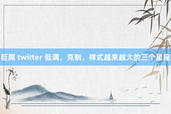 巨屌 twitter 低调，克制，样式越来越大的三个星座