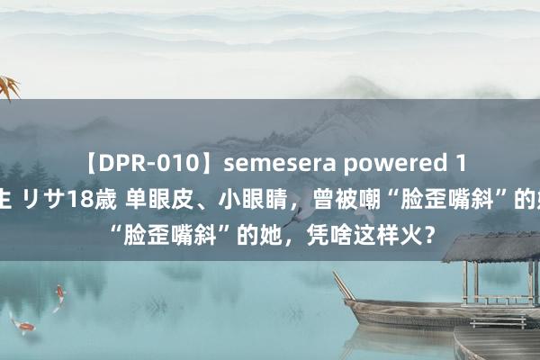 【DPR-010】semesera powered 10 ギャル女痴校生 リサ18歳 单眼皮、小眼睛，曾被嘲“脸歪嘴斜”的她，凭啥这样火？