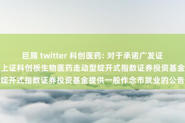 巨屌 twitter 科创医药: 对于承诺广发证券股份有限公司为工银瑞信上证科创板生物医药走动型绽开式指数证券投资基金提供一般作念市就业的公告